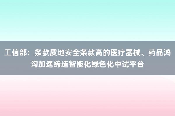 工信部：条款质地安全条款高的医疗器械、药品鸿沟加速缔造智能化绿色化中试平台